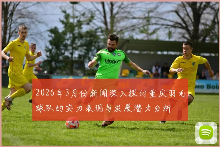 2026年3月份新闻深入探讨重庆羽毛球队的实力表现与发展潜力分析