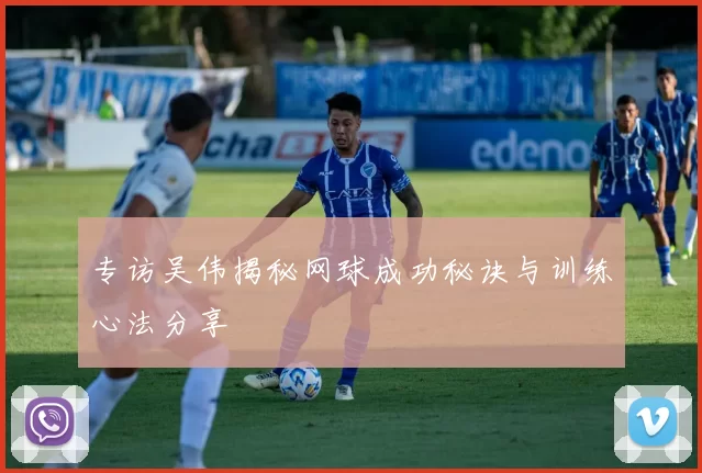 专访吴伟揭秘网球成功秘诀与训练心法分享