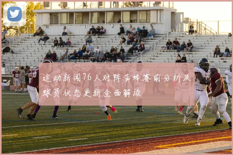 运动新闻76人对阵黄蜂赛前分析及球员状态更新全面解读