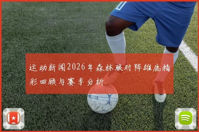运动新闻2026年森林狼对阵雄鹿精彩回顾与赛季分析