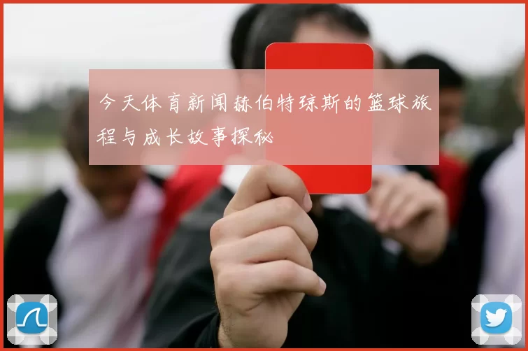 今天体育新闻赫伯特琼斯的篮球旅程与成长故事探秘