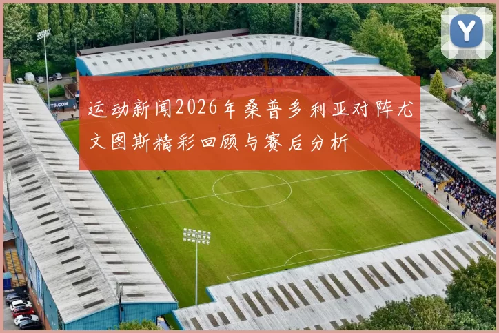 运动新闻2026年桑普多利亚对阵尤文图斯精彩回顾与赛后分析